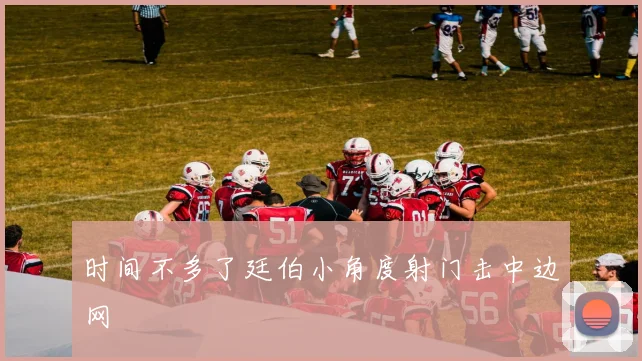 时间不多了廷伯小角度射门击中边网