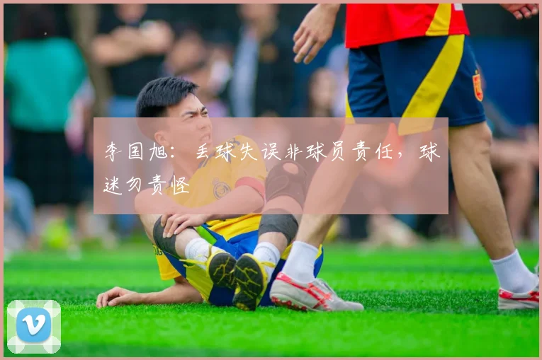 李国旭：丢球失误非球员责任，球迷勿责怪