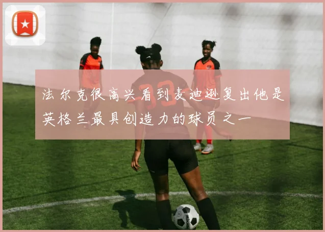 法尔克很高兴看到麦迪逊复出他是英格兰最具创造力的球员之一