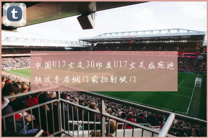 中国U17女足30印度U17女足成宛迪助攻李启娴门前扫射破门